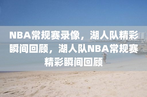 NBA常规赛录像，湖人队精彩瞬间回顾，湖人队NBA常规赛精彩瞬间回顾