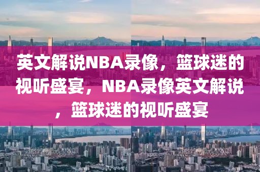 英文解说NBA录像，篮球迷的视听盛宴，NBA录像英文解说，篮球迷的视听盛宴