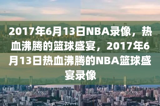 2017年6月13日NBA录像，热血沸腾的篮球盛宴，2017年6月13日热血沸腾的NBA篮球盛宴录像