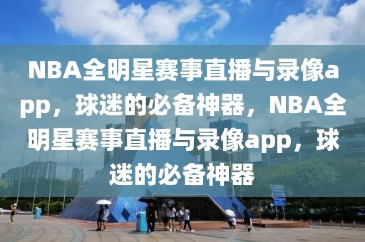 NBA全明星赛事直播与录像app，球迷的必备神器，NBA全明星赛事直播与录像app，球迷的必备神器