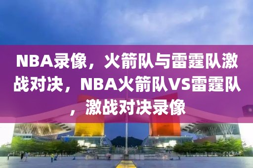 NBA录像，火箭队与雷霆队激战对决，NBA火箭队VS雷霆队，激战对决录像