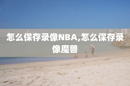 怎么保存录像NBA,怎么保存录像魔兽