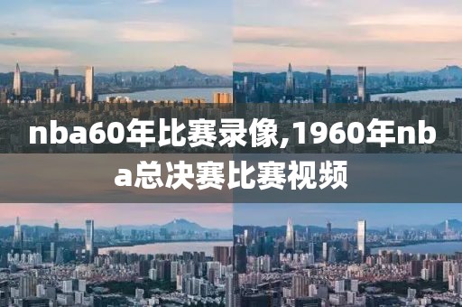 nba60年比赛录像,1960年nba总决赛比赛视频