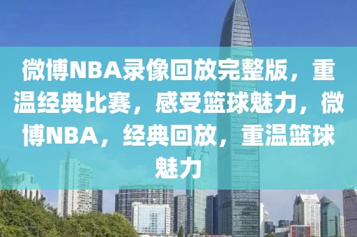 微博NBA录像回放完整版，重温经典比赛，感受篮球魅力，微博NBA，经典回放，重温篮球魅力