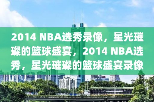 2014 NBA选秀录像，星光璀璨的篮球盛宴，2014 NBA选秀，星光璀璨的篮球盛宴录像