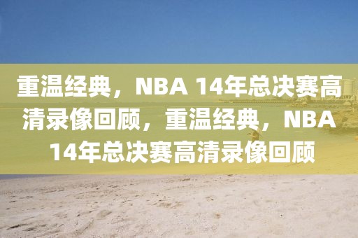 重温经典，NBA 14年总决赛高清录像回顾，重温经典，NBA 14年总决赛高清录像回顾