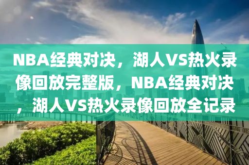 NBA经典对决，湖人VS热火录像回放完整版，NBA经典对决，湖人VS热火录像回放全记录