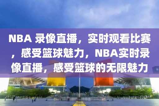 NBA 录像直播，实时观看比赛，感受篮球魅力，NBA实时录像直播，感受篮球的无限魅力