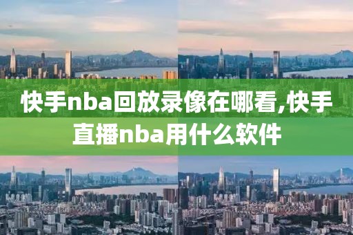 快手nba回放录像在哪看,快手直播nba用什么软件