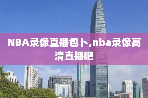 NBA录像直播包卜,nba录像高清直播吧