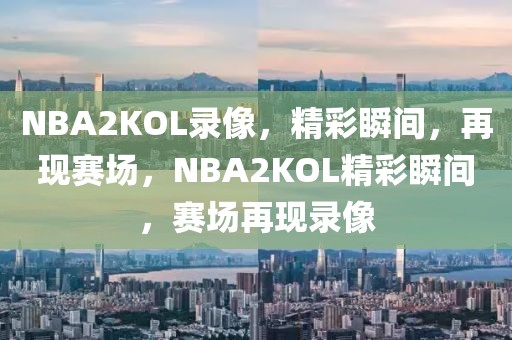 NBA2KOL录像，精彩瞬间，再现赛场，NBA2KOL精彩瞬间，赛场再现录像