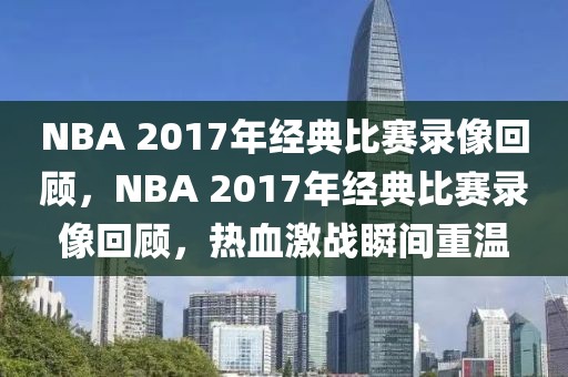 NBA 2017年经典比赛录像回顾，NBA 2017年经典比赛录像回顾，热血激战瞬间重温