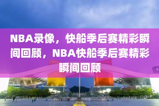 NBA录像，快船季后赛精彩瞬间回顾，NBA快船季后赛精彩瞬间回顾