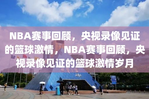 NBA赛事回顾，央视录像见证的篮球激情，NBA赛事回顾，央视录像见证的篮球激情岁月