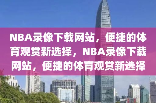 NBA录像下载网站，便捷的体育观赏新选择，NBA录像下载网站，便捷的体育观赏新选择