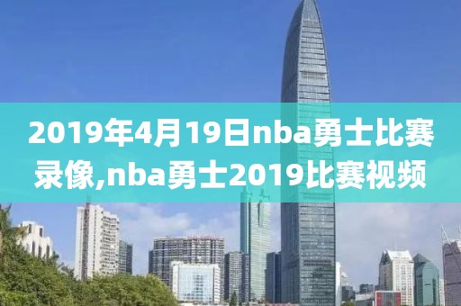 2019年4月19日nba勇士比赛录像,nba勇士2019比赛视频