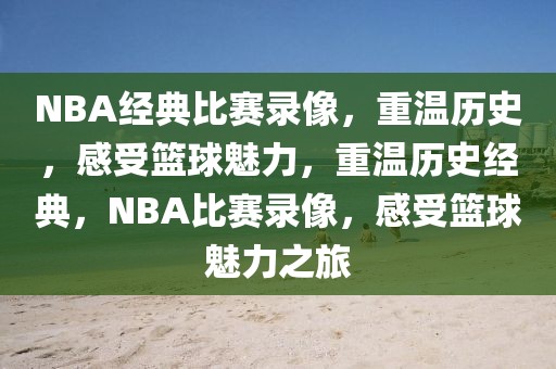 NBA经典比赛录像，重温历史，感受篮球魅力，重温历史经典，NBA比赛录像，感受篮球魅力之旅