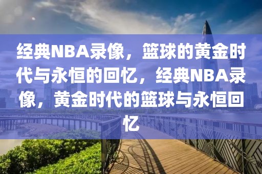 经典NBA录像，篮球的黄金时代与永恒的回忆，经典NBA录像，黄金时代的篮球与永恒回忆