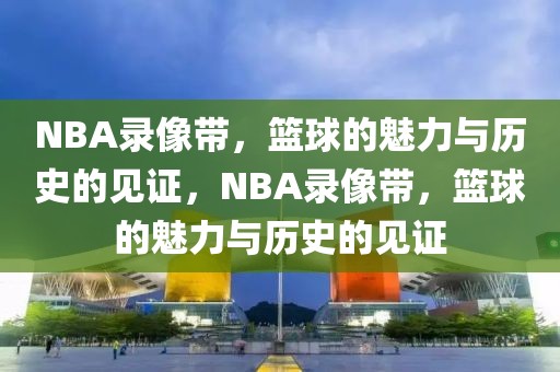 NBA录像带，篮球的魅力与历史的见证，NBA录像带，篮球的魅力与历史的见证