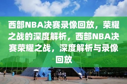 西部NBA决赛录像回放，荣耀之战的深度解析，西部NBA决赛荣耀之战，深度解析与录像回放