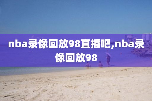 nba录像回放98直播吧,nba录像回放98