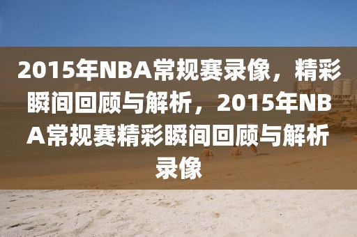 2015年NBA常规赛录像，精彩瞬间回顾与解析，2015年NBA常规赛精彩瞬间回顾与解析录像