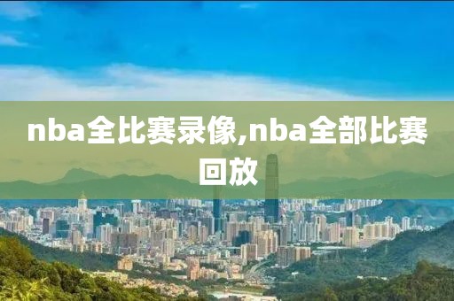 nba全比赛录像,nba全部比赛回放）