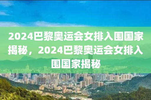 2024巴黎奥运会女排入围国家揭秘，2024巴黎奥运会女排入围国家揭秘