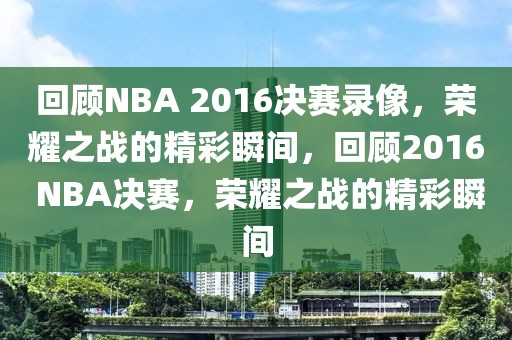 回顾NBA 2016决赛录像，荣耀之战的精彩瞬间，回顾2016 NBA决赛，荣耀之战的精彩瞬间