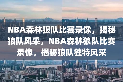 NBA森林狼队比赛录像，揭秘狼队风采，NBA森林狼队比赛录像，揭秘狼队独特风采