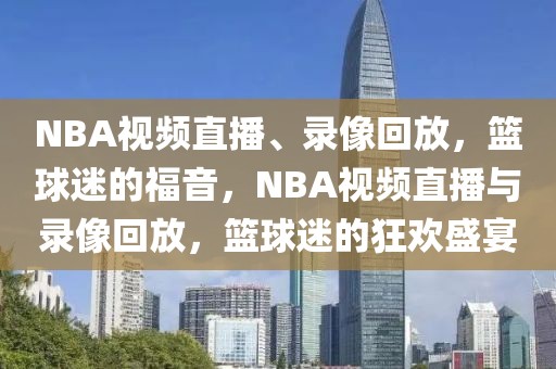 NBA视频直播、录像回放，篮球迷的福音，NBA视频直播与录像回放，篮球迷的狂欢盛宴