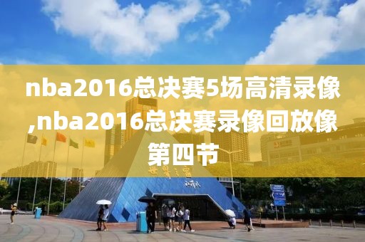 nba2016总决赛5场高清录像,nba2016总决赛录像回放像第四节