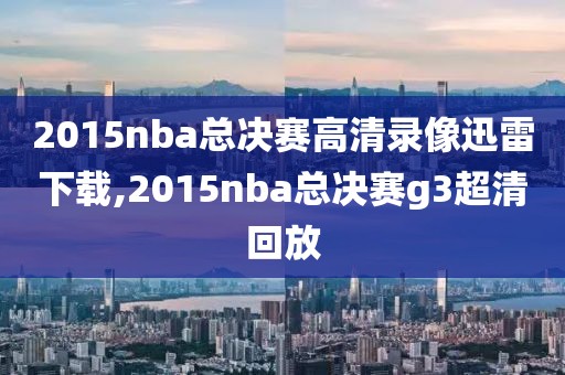 2015nba总决赛高清录像迅雷下载,2015nba总决赛g3超清回放