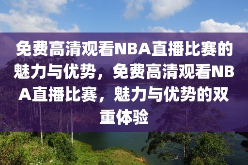 免费高清观看NBA直播比赛的魅力与优势，免费高清观看NBA直播比赛，魅力与优势的双重体验