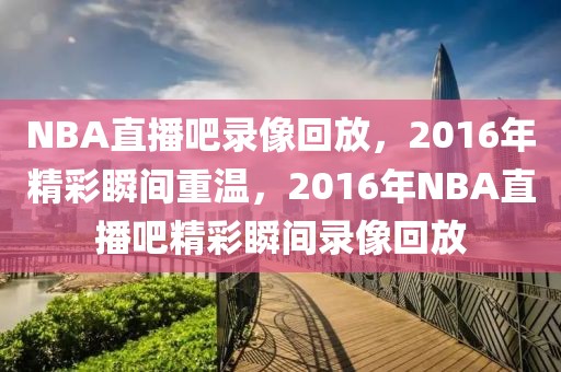 NBA直播吧录像回放，2016年精彩瞬间重温，2016年NBA直播吧精彩瞬间录像回放