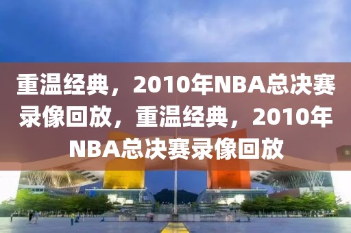 重温经典，2010年NBA总决赛录像回放，重温经典，2010年NBA总决赛录像回放