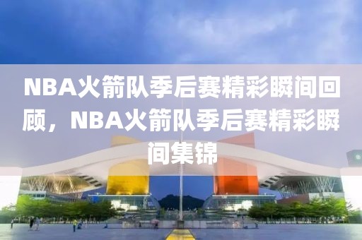 NBA火箭队季后赛精彩瞬间回顾，NBA火箭队季后赛精彩瞬间集锦