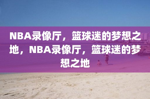 NBA录像厅，篮球迷的梦想之地，NBA录像厅，篮球迷的梦想之地