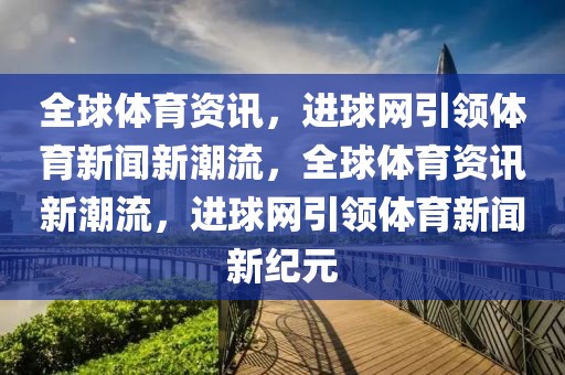 全球体育资讯，进球网引领体育新闻新潮流，全球体育资讯新潮流，进球网引领体育新闻新纪元