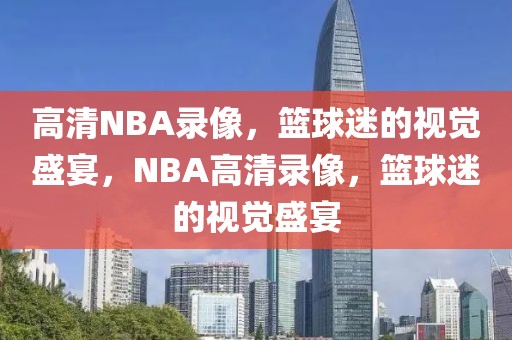 高清NBA录像，篮球迷的视觉盛宴，NBA高清录像，篮球迷的视觉盛宴