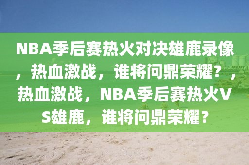 NBA季后赛热火对决雄鹿录像，热血激战，谁将问鼎荣耀？，热血激战，NBA季后赛热火VS雄鹿，谁将问鼎荣耀？