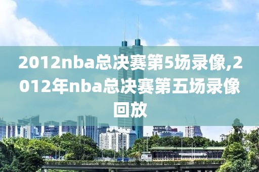 2012nba总决赛第5场录像,2012年nba总决赛第五场录像回放