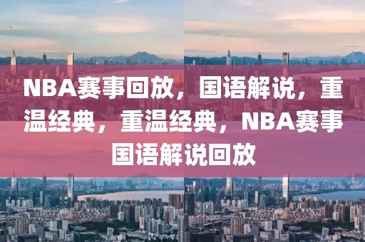 NBA赛事回放，国语解说，重温经典，重温经典，NBA赛事国语解说回放