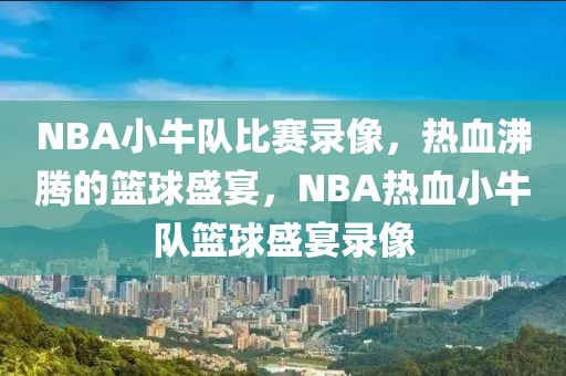 NBA小牛队比赛录像，热血沸腾的篮球盛宴，NBA热血小牛队篮球盛宴录像