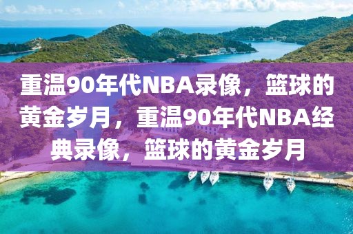 重温90年代NBA录像，篮球的黄金岁月，重温90年代NBA经典录像，篮球的黄金岁月