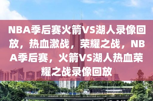 NBA季后赛火箭VS湖人录像回放，热血激战，荣耀之战，NBA季后赛，火箭VS湖人热血荣耀之战录像回放