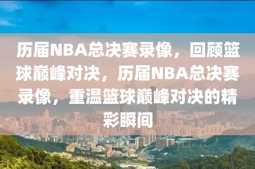 历届NBA总决赛录像，回顾篮球巅峰对决，历届NBA总决赛录像，重温篮球巅峰对决的精彩瞬间