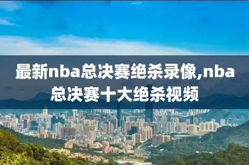 最新nba总决赛绝杀录像,nba总决赛十大绝杀视频