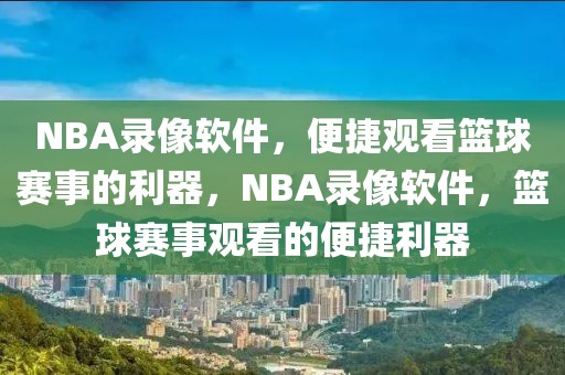 NBA录像软件，便捷观看篮球赛事的利器，NBA录像软件，篮球赛事观看的便捷利器