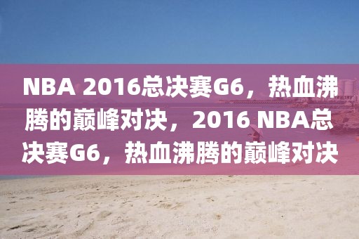 NBA 2016总决赛G6，热血沸腾的巅峰对决，2016 NBA总决赛G6，热血沸腾的巅峰对决